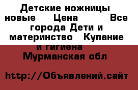 Детские ножницы (новые). › Цена ­ 150 - Все города Дети и материнство » Купание и гигиена   . Мурманская обл.